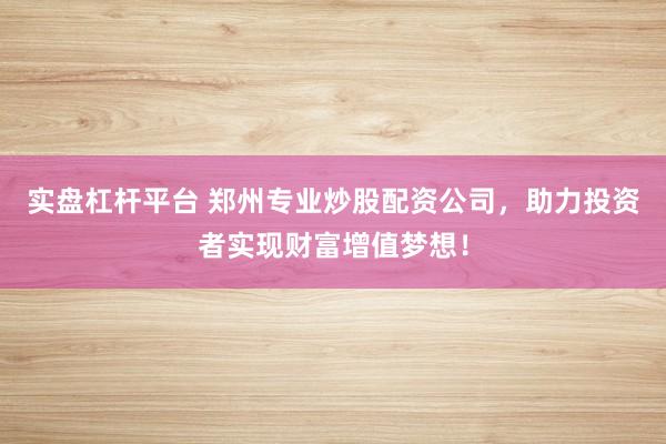 实盘杠杆平台 郑州专业炒股配资公司，助力投资者实现财富增值梦想！