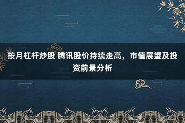 按月杠杆炒股 腾讯股价持续走高，市值展望及投资前景分析