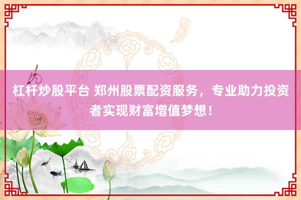 杠杆炒股平台 郑州股票配资服务，专业助力投资者实现财富增值梦想！