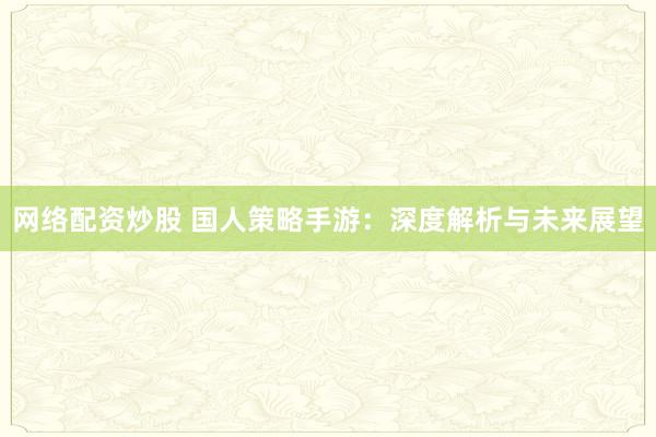 网络配资炒股 国人策略手游：深度解析与未来展望