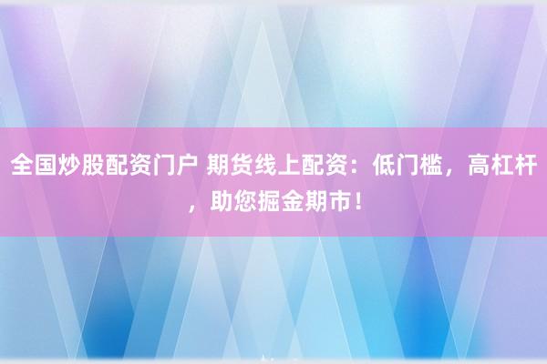 全国炒股配资门户 期货线上配资：低门槛，高杠杆，助您掘金期市！