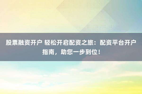 股票融资开户 轻松开启配资之旅：配资平台开户指南，助您一步到位！