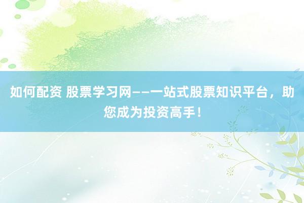 如何配资 股票学习网——一站式股票知识平台，助您成为投资高手！
