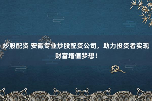 炒股配资 安徽专业炒股配资公司，助力投资者实现财富增值梦想！