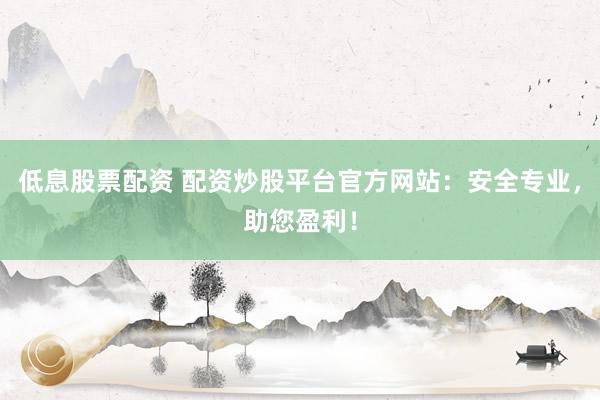 低息股票配资 配资炒股平台官方网站：安全专业，助您盈利！