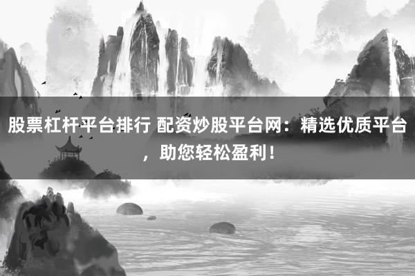 股票杠杆平台排行 配资炒股平台网：精选优质平台，助您轻松盈利！