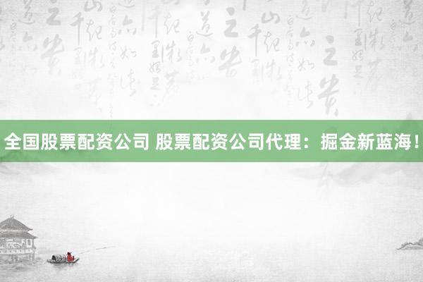全国股票配资公司 股票配资公司代理：掘金新蓝海！