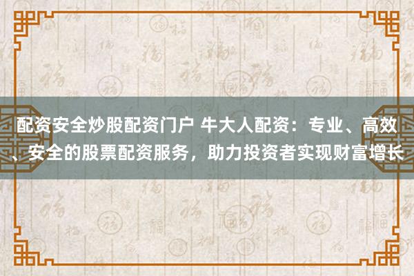 配资安全炒股配资门户 牛大人配资：专业、高效、安全的股票配资服务，助力投资者实现财富增长