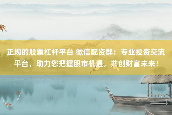正规的股票杠杆平台 微信配资群：专业投资交流平台，助力您把握股市机遇，共创财富未来！