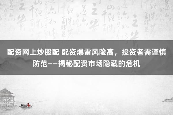 配资网上炒股配 配资爆雷风险高，投资者需谨慎防范——揭秘配资市场隐藏的危机