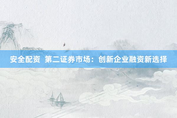 安全配资  第二证券市场：创新企业融资新选择