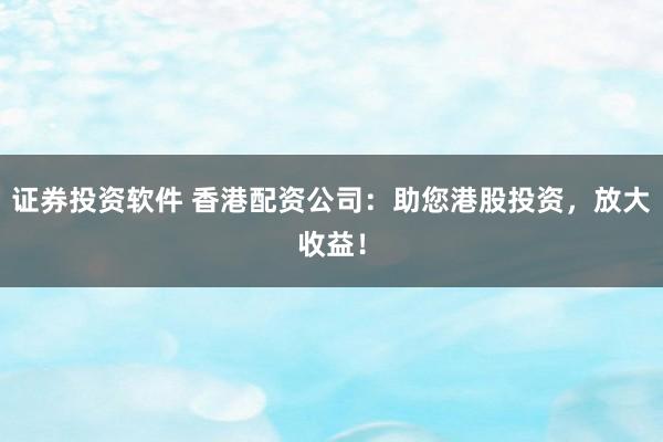 证券投资软件 香港配资公司：助您港股投资，放大收益！