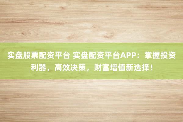 实盘股票配资平台 实盘配资平台APP：掌握投资利器，高效决策，财富增值新选择！
