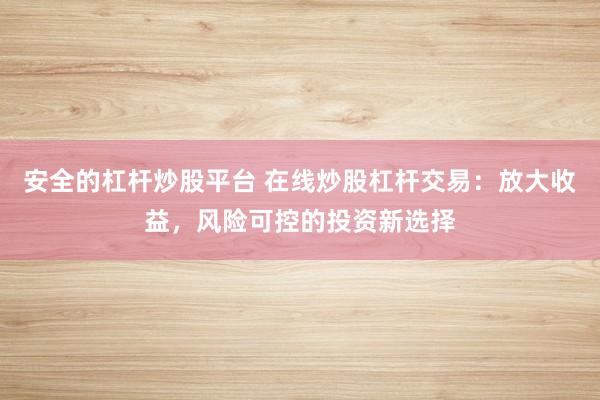 安全的杠杆炒股平台 在线炒股杠杆交易：放大收益，风险可控的投资新选择