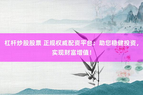 杠杆炒股股票 正规权威配资平台：助您稳健投资，实现财富增值！