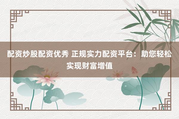 配资炒股配资优秀 正规实力配资平台：助您轻松实现财富增值