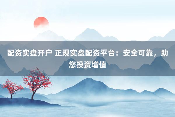 配资实盘开户 正规实盘配资平台：安全可靠，助您投资增值