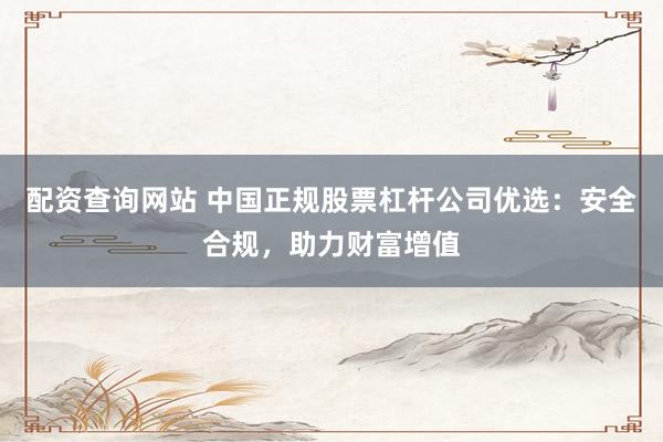 配资查询网站 中国正规股票杠杆公司优选：安全合规，助力财富增值