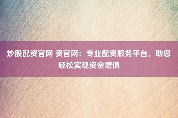 炒股配资官网 资官网：专业配资服务平台，助您轻松实现资金增值