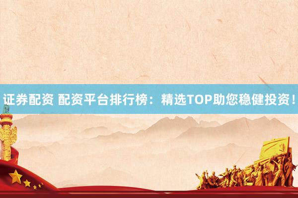 证券配资 配资平台排行榜：精选TOP助您稳健投资！