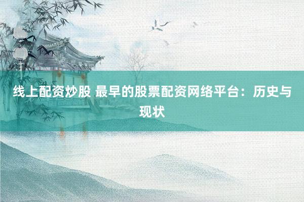 线上配资炒股 最早的股票配资网络平台：历史与现状