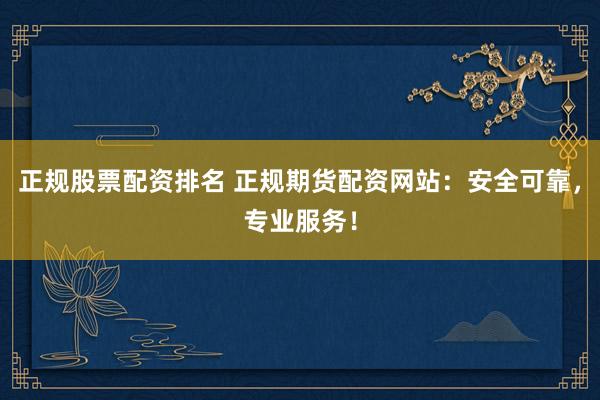 正规股票配资排名 正规期货配资网站：安全可靠，专业服务！