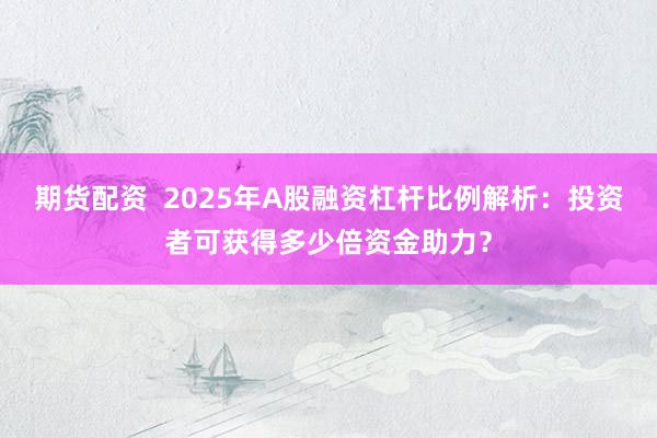 期货配资  2025年A股融资杠杆比例解析：投资者可获得多少倍资金助力？