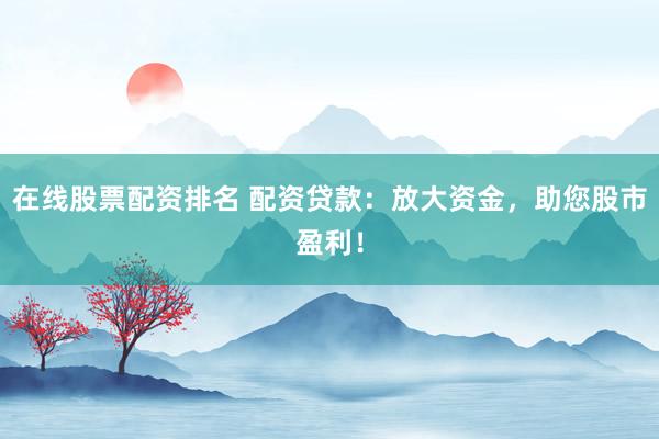 在线股票配资排名 配资贷款：放大资金，助您股市盈利！