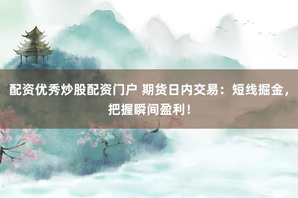 配资优秀炒股配资门户 期货日内交易：短线掘金，把握瞬间盈利！