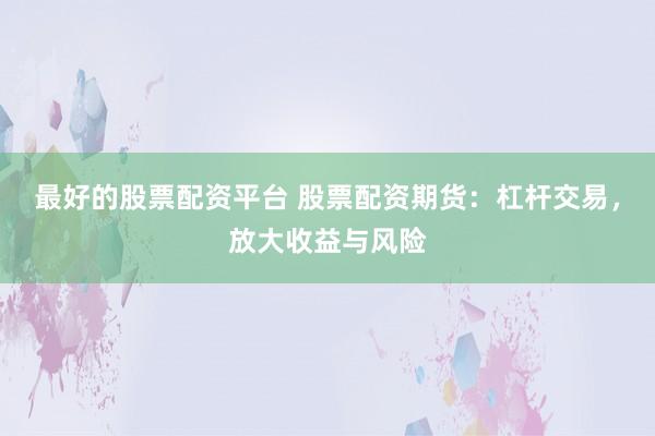 最好的股票配资平台 股票配资期货：杠杆交易，放大收益与风险