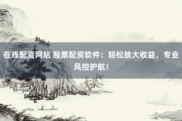 在线配资网站 股票配资软件：轻松放大收益，专业风控护航！