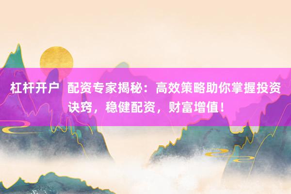 杠杆开户  配资专家揭秘：高效策略助你掌握投资诀窍，稳健配资，财富增值！