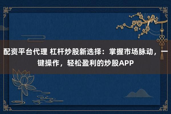 配资平台代理 杠杆炒股新选择：掌握市场脉动，一键操作，轻松盈利的炒股APP