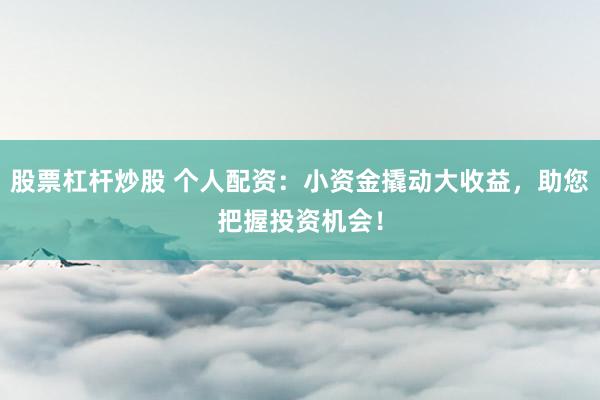 股票杠杆炒股 个人配资：小资金撬动大收益，助您把握投资机会！