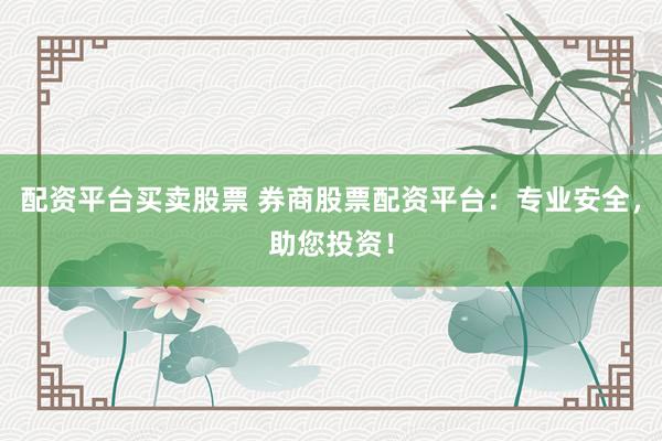 配资平台买卖股票 券商股票配资平台：专业安全，助您投资！
