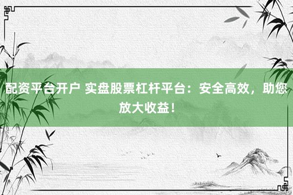配资平台开户 实盘股票杠杆平台：安全高效，助您放大收益！