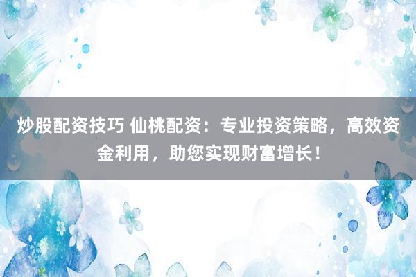 炒股配资技巧 仙桃配资：专业投资策略，高效资金利用，助您实现财富增长！
