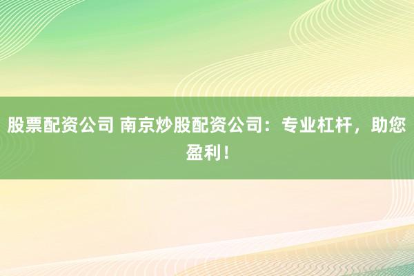 股票配资公司 南京炒股配资公司：专业杠杆，助您盈利！