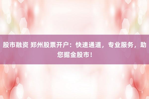股市融资 郑州股票开户：快速通道，专业服务，助您掘金股市！
