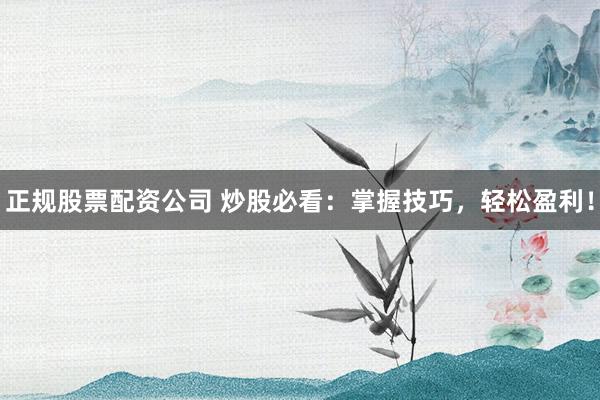 正规股票配资公司 炒股必看：掌握技巧，轻松盈利！