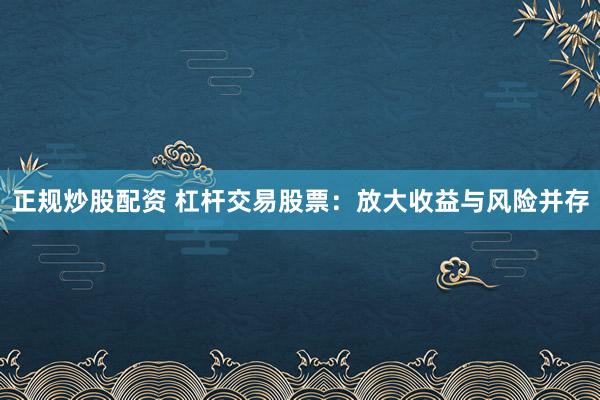 正规炒股配资 杠杆交易股票：放大收益与风险并存