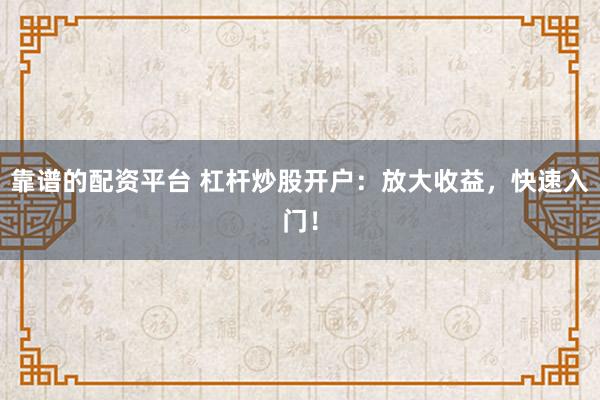 靠谱的配资平台 杠杆炒股开户：放大收益，快速入门！