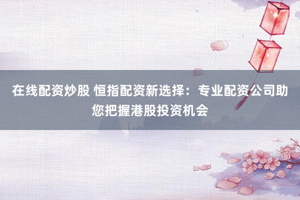 在线配资炒股 恒指配资新选择：专业配资公司助您把握港股投资机会