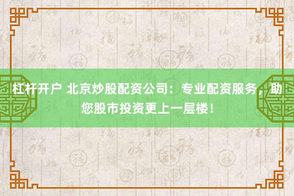 杠杆开户 北京炒股配资公司：专业配资服务，助您股市投资更上一层楼！