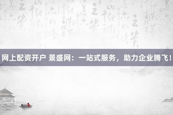 网上配资开户 景盛网：一站式服务，助力企业腾飞！