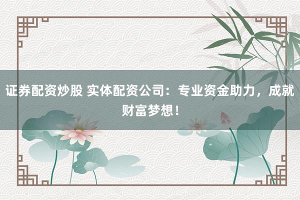 证券配资炒股 实体配资公司：专业资金助力，成就财富梦想！