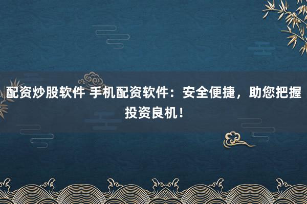 配资炒股软件 手机配资软件：安全便捷，助您把握投资良机！
