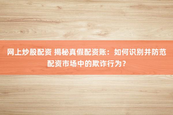 网上炒股配资 揭秘真假配资账：如何识别并防范配资市场中的欺诈行为？