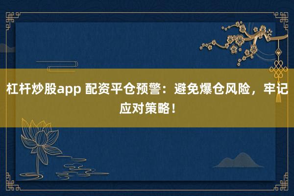杠杆炒股app 配资平仓预警：避免爆仓风险，牢记应对策略！