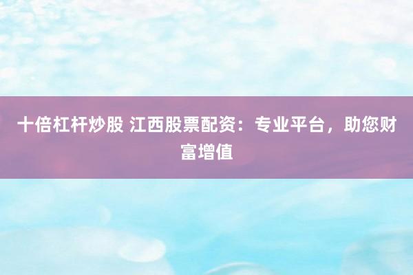 十倍杠杆炒股 江西股票配资：专业平台，助您财富增值